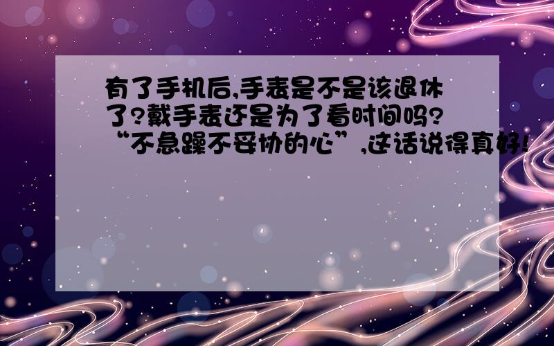 有了手机后,手表是不是该退休了?戴手表还是为了看时间吗?“不急躁不妥协的心”,这话说得真好!