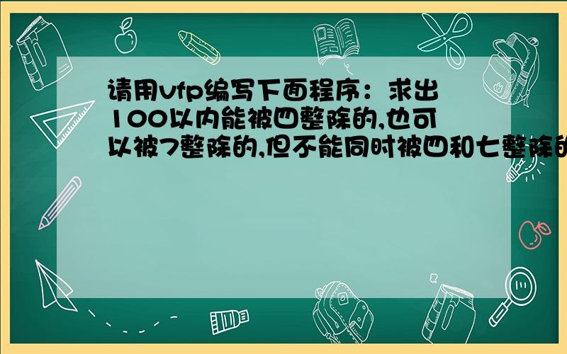 请用vfp编写下面程序：求出100以内能被四整除的,也可以被7整除的,但不能同时被四和七整除的数.