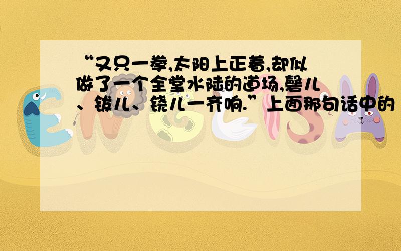 “又只一拳,太阳上正着,却似做了一个全堂水陆的道场,磬儿、钹儿、铙儿一齐响.”上面那句话中的“全堂水陆道的道场”是什么意思