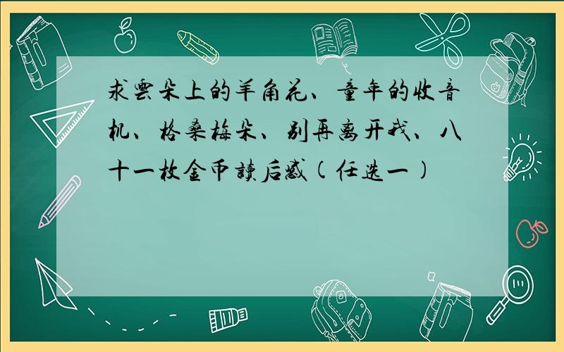 求云朵上的羊角花、童年的收音机、格桑梅朵、别再离开我、八十一枚金币读后感(任选一)