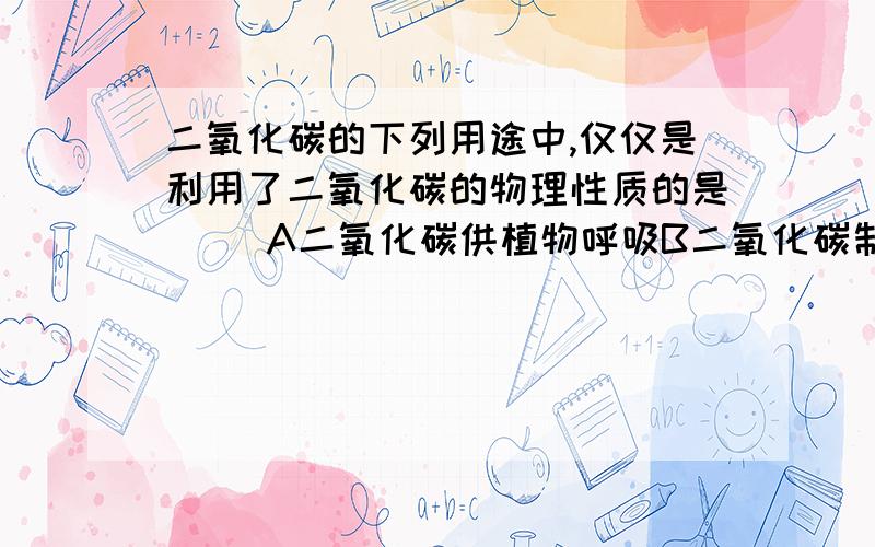 二氧化碳的下列用途中,仅仅是利用了二氧化碳的物理性质的是( )A二氧化碳供植物呼吸B二氧化碳制成干冰作冷剂C将二氧化碳溶于水支撑汽水D液态二氧化碳作灭火剂