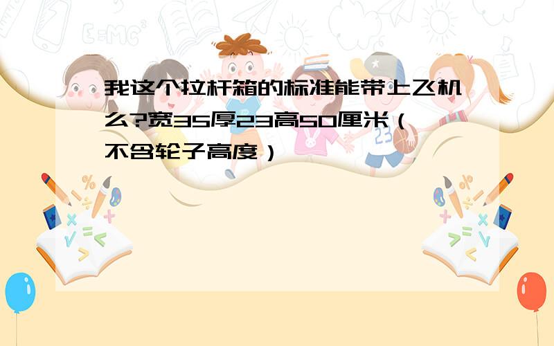 我这个拉杆箱的标准能带上飞机么?宽35厚23高50厘米（不含轮子高度）