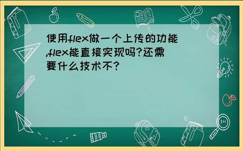 使用flex做一个上传的功能,flex能直接实现吗?还需要什么技术不?