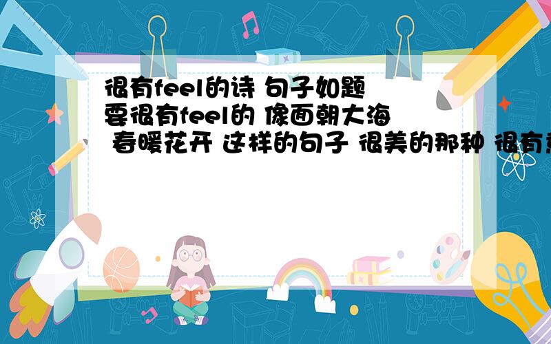 很有feel的诗 句子如题 要很有feel的 像面朝大海 春暖花开 这样的句子 很美的那种 很有意境的 朦胧美 不要露骨的情诗 或者是郭敬明那种feel的句子.不管谁的 多多益善 最好有名字