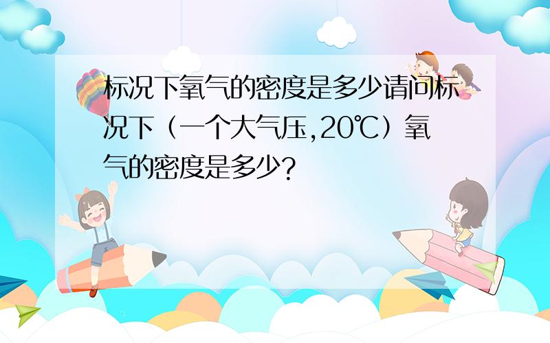 标况下氧气的密度是多少请问标况下（一个大气压,20℃）氧气的密度是多少?