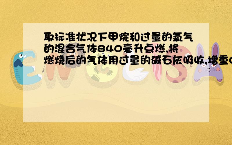 取标准状况下甲烷和过量的氧气的混合气体840毫升点燃,将燃烧后的气体用过量的碱石灰吸收,增重0.6克：计1;碱石灰吸收后所剩余的气体体积2:原混合气体中甲烷和氧气的体积比