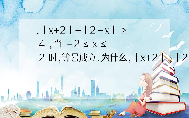 ,|x+2|+|2-x| ≥ 4 ,当 -2 ≤ x ≤ 2 时,等号成立.为什么,|x+2|+|2-x| ≥ 4 ,当 -2 ≤ x ≤ 2 时,等号成立.为什么我是想问|x+2|+|2-x| ≥ 4 中x的取值范围 是-2 ≤ x ≤ 2