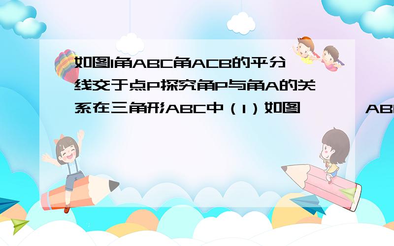 如图1角ABC角ACB的平分线交于点P探究角P与角A的关系在三角形ABC中（1）如图一   ∠ABC,∠ACB的平分线交于点P,探究∠P与∠A的关系（2）如图二   ∠ABC,∠ACB的三等分线交与点P（∠1=三分之一∠ABC,