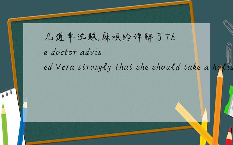 几道单选题,麻烦给详解了The doctor advised Vera strongly that she should take a holiday,but_____didn`t help.A.it B.she C.which D.heI was surprised by her words ,which made me recognize ____silly mistakes I had made.A.what B.that C.how D.whi