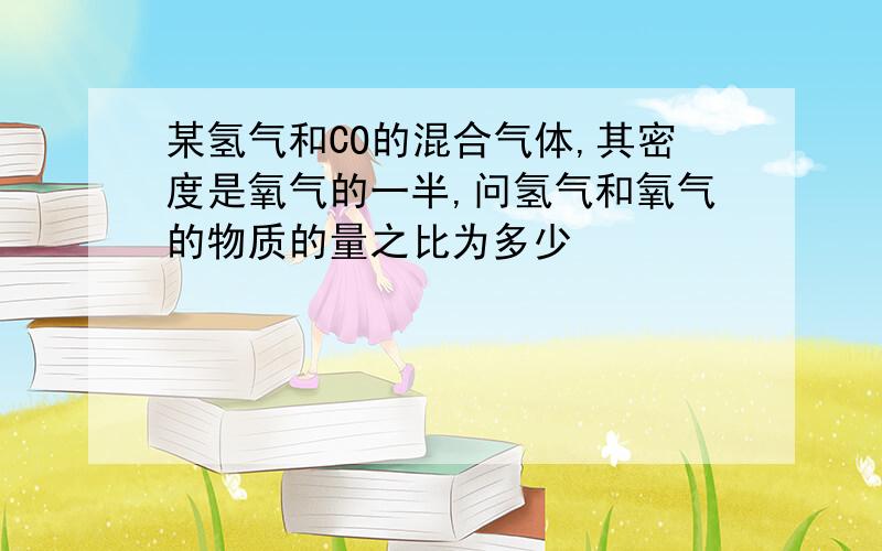 某氢气和CO的混合气体,其密度是氧气的一半,问氢气和氧气的物质的量之比为多少