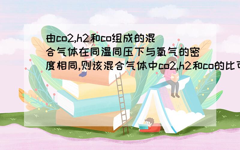 由co2,h2和co组成的混合气体在同温同压下与氧气的密度相同,则该混合气体中co2,h2和co的比可能为答案是13比8比29,这是怎么得到的？