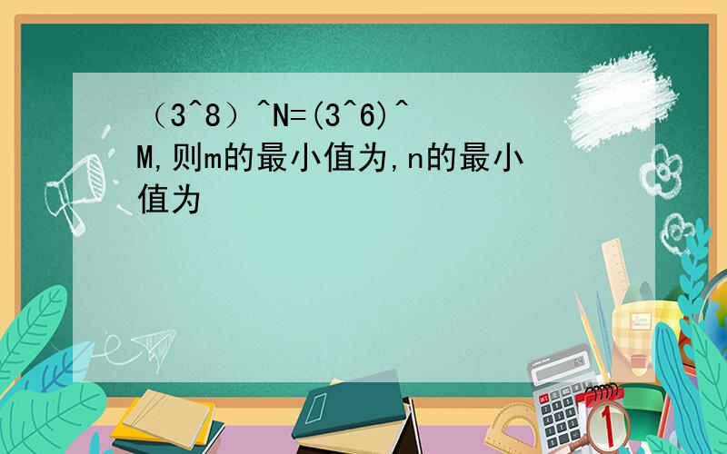 （3^8）^N=(3^6)^M,则m的最小值为,n的最小值为