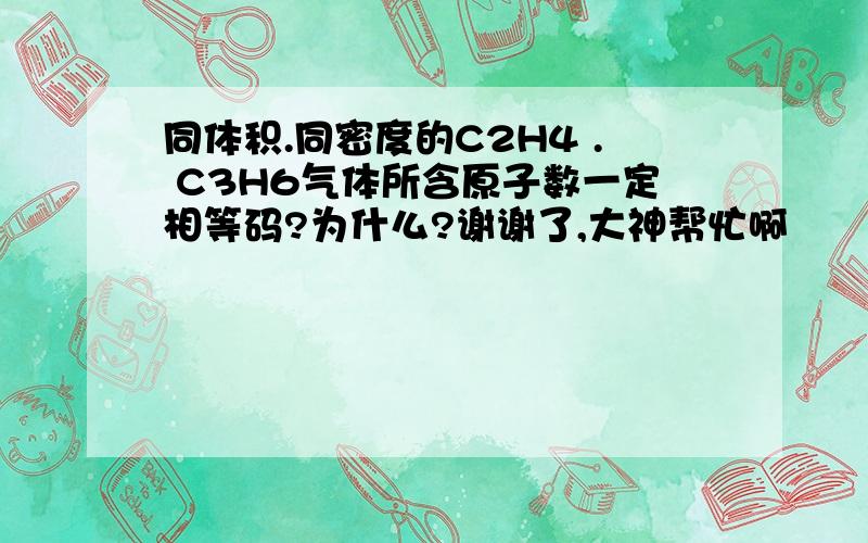 同体积.同密度的C2H4 . C3H6气体所含原子数一定相等码?为什么?谢谢了,大神帮忙啊