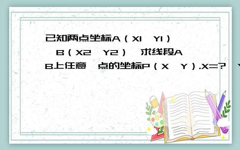 已知两点坐标A（X1,Y1）、B（X2,Y2）,求线段AB上任意一点的坐标P（X,Y）.X=?,Y=?知道的给我说下嘛,请阐述清楚,