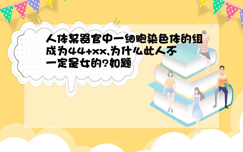 人体某器官中一细胞染色体的组成为44+xx,为什么此人不一定是女的?如题