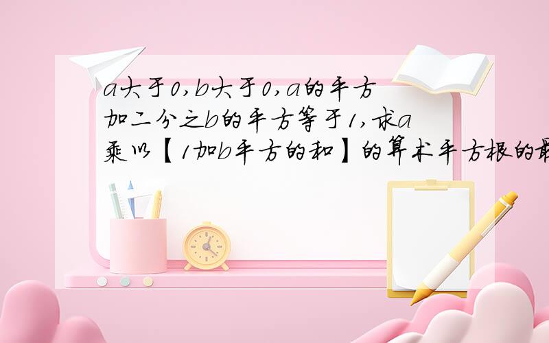 a大于0,b大于0,a的平方加二分之b的平方等于1,求a乘以【1加b平方的和】的算术平方根的最大值