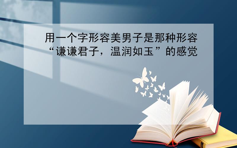 用一个字形容美男子是那种形容“谦谦君子，温润如玉”的感觉