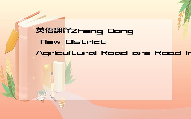 英语翻译Zheng Dong New District Agricultural Road are Road intersection south-east corner of