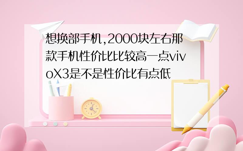 想换部手机,2000块左右那款手机性价比比较高一点vivoX3是不是性价比有点低