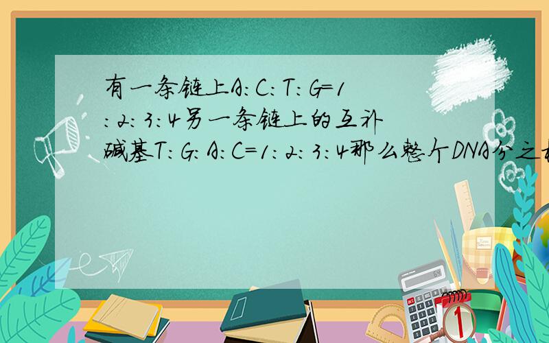 有一条链上A:C:T:G=1:2:3:4另一条链上的互补碱基T:G:A:C=1:2:3:4那么整个DNA分之模型中碱基的数量比是多少如题,请详细点说