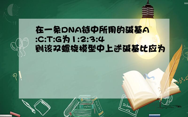 在一条DNA链中所用的碱基A:C:T:G为1:2:3:4则该双螺旋模型中上述碱基比应为