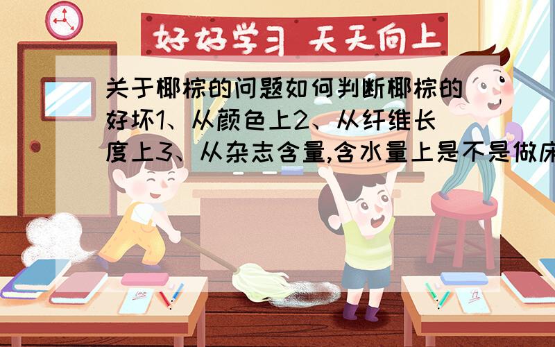 关于椰棕的问题如何判断椰棕的好坏1、从颜色上2、从纤维长度上3、从杂志含量,含水量上是不是做床垫的椰棕,纤维长度越长越好菲律宾椰棕,南非椰棕,海南椰棕,怎么判断好坏市场上做床垫