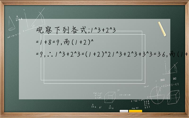 观察下列各式;1^3+2^3=1+8=9,而(1+2)^=9,∴1^3+2^3=(1+2)^21^3+2^3+3^3=36,而(1+2+3)^2=36,∴1^3+2^3+3^3=(1+2+3)^3…………由此有1^3+2^3+^3+4^3+5^3=(   )^2=1.   11^3+12^3+13^3+14^3+15^3=1.要有过程