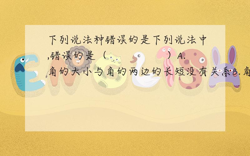 下列说法种错误的是下列说法中,错误的是（　　　　　）A.角的大小与角的两边的长短没有关系B.角的大小与它们的度数大小是一致的C.角的和差倍分的度数等于它们度数的和差倍分D.若∠A＋