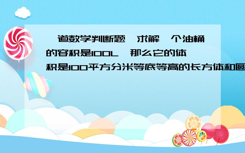 一道数学判断题,求解一个油桶的容积是100L,那么它的体积是100平方分米等底等高的长方体和圆柱,它们的体积相等.