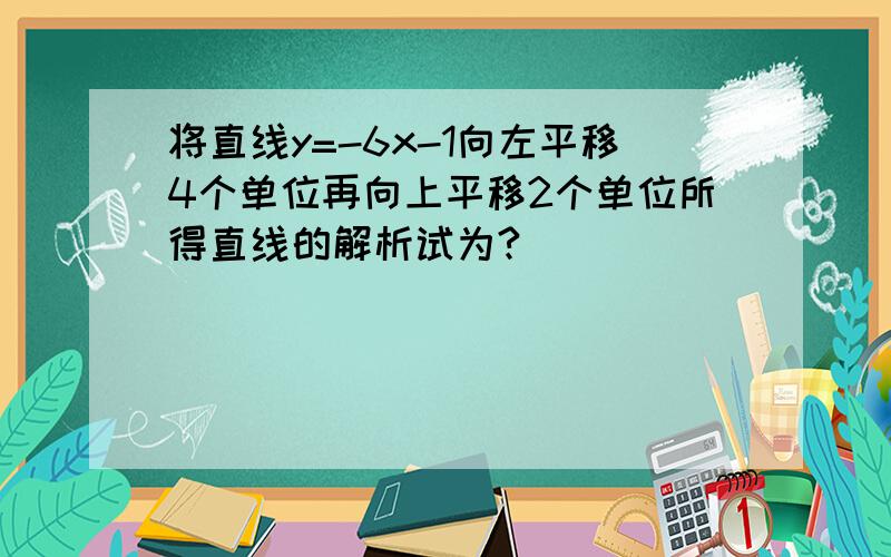 将直线y=-6x-1向左平移4个单位再向上平移2个单位所得直线的解析试为?