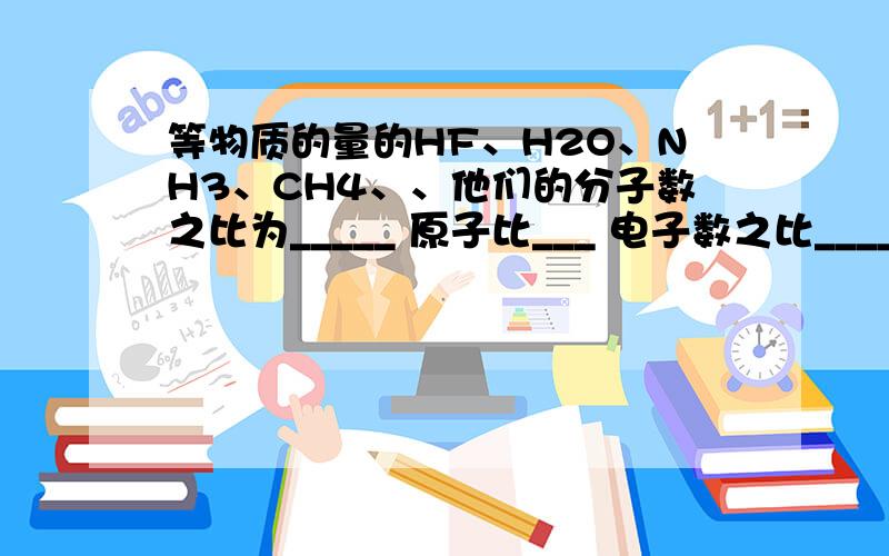 等物质的量的HF、H2O、NH3、CH4、、他们的分子数之比为_____ 原子比___ 电子数之比____