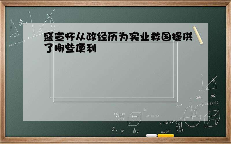 盛宣怀从政经历为实业救国提供了哪些便利