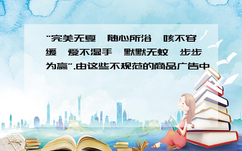 “完美无夏、随心所浴、咳不容缓、爱不湿手、默默无蚊、步步为赢”.由这些不规范的商品广告中,