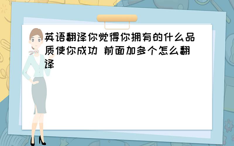 英语翻译你觉得你拥有的什么品质使你成功 前面加多个怎么翻译