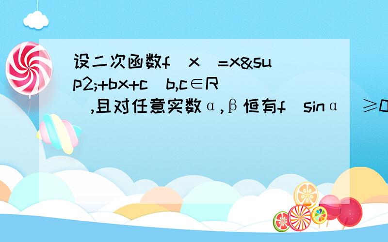 设二次函数f(x)=x²+bx+c(b,c∈R),且对任意实数α,β恒有f(sinα)≥0,f(2cos1.求证：b+c=-12.求证：c≥33.若函数f(sinα）的最大值为8,求b和c的值再补充一下：,f(2+cos)≤0