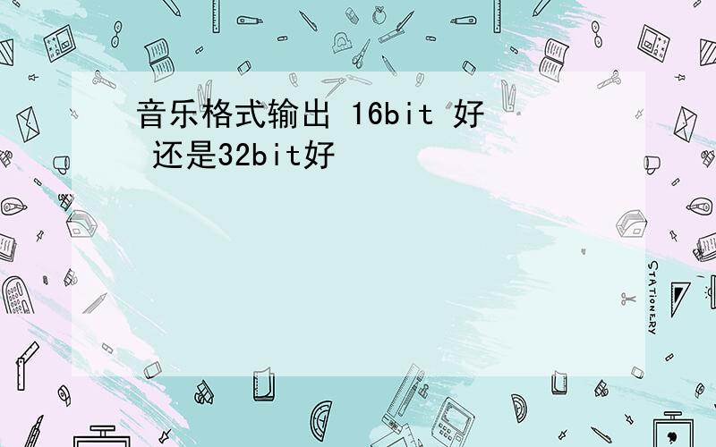 音乐格式输出 16bit 好 还是32bit好