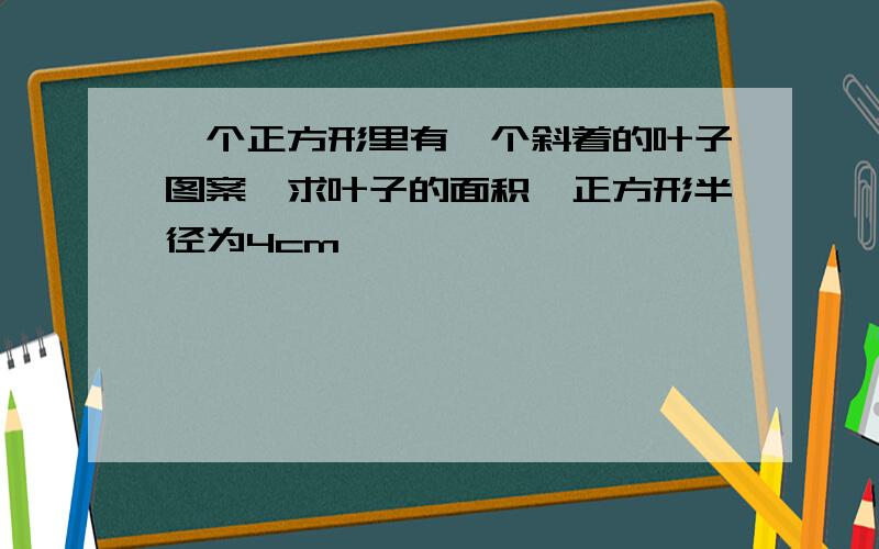 一个正方形里有一个斜着的叶子图案,求叶子的面积,正方形半径为4cm