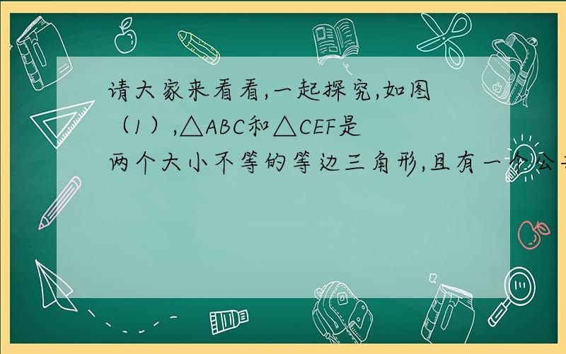 请大家来看看,一起探究,如图（1）,△ABC和△CEF是两个大小不等的等边三角形,且有一个公共点C,连接AF和BE.①线段AF和BE有怎样的位置关系；②将图（1）中的△CEF绕点C旋转一定的角度,得到图（