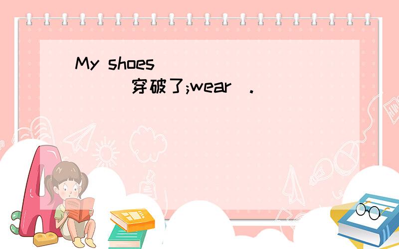 My shoes________(穿破了;wear).