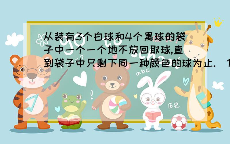 从装有3个白球和4个黑球的袋子中一个一个地不放回取球,直到袋子中只剩下同一种颜色的球为止.（1）求最后剩下的白球的分布列；（2）m个红球,n个白球,问最后只剩下白球的概率.这是我算