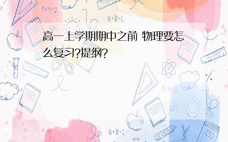 高一上学期期中之前 物理要怎么复习?提纲?