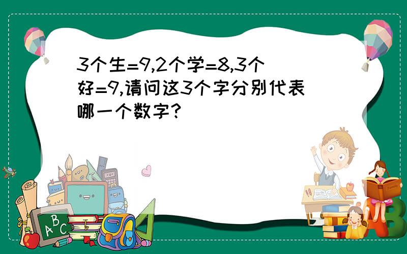 3个生=9,2个学=8,3个好=9,请问这3个字分别代表哪一个数字?