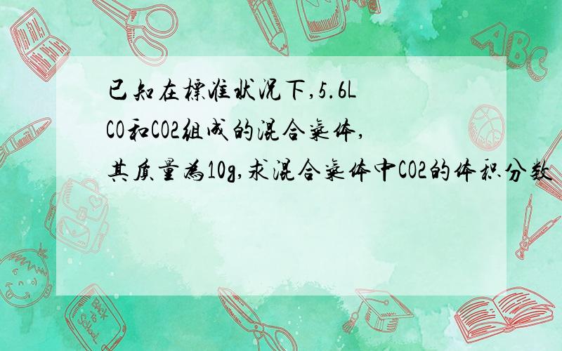 已知在标准状况下,5.6L CO和CO2组成的混合气体,其质量为10g,求混合气体中CO2的体积分数