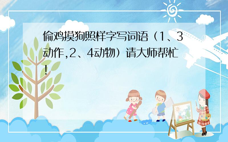 偷鸡摸狗照样字写词语（1、3动作,2、4动物）请大师帮忙!