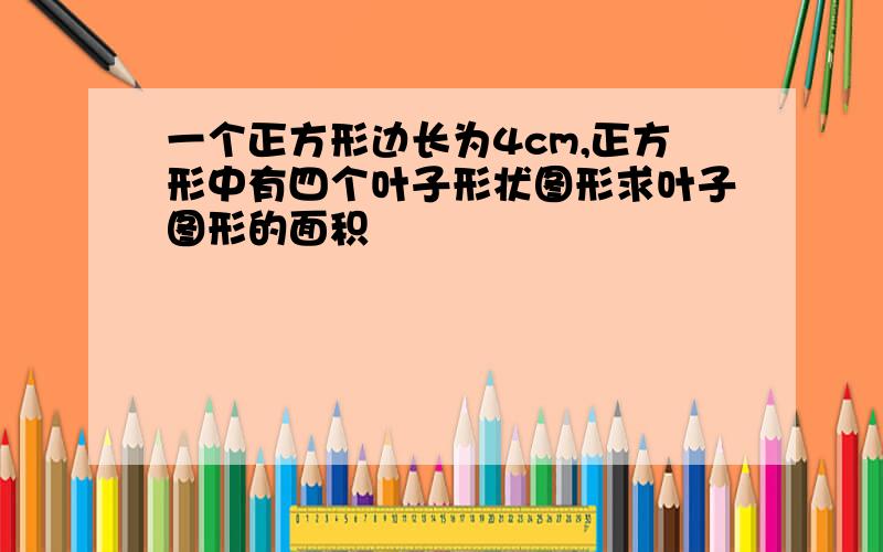 一个正方形边长为4cm,正方形中有四个叶子形状图形求叶子图形的面积