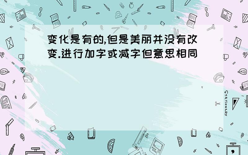 变化是有的,但是美丽并没有改变.进行加字或减字但意思相同