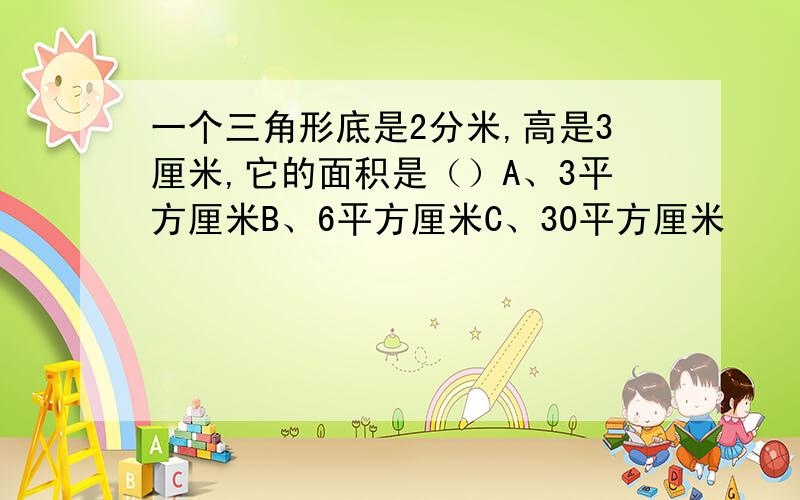 一个三角形底是2分米,高是3厘米,它的面积是（）A、3平方厘米B、6平方厘米C、30平方厘米