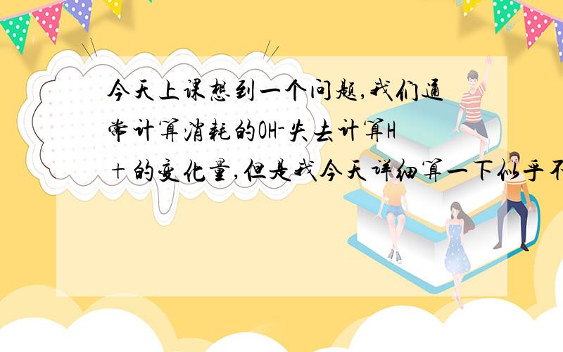 今天上课想到一个问题,我们通常计算消耗的OH-失去计算H+的变化量,但是我今天详细算一下似乎不完全是,因为OH-的变化两种包含消耗的和重新电离出来的,而H+确实完全由水的电离而出现增加