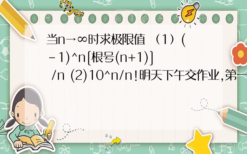 当n→∞时求极限值 （1）(-1)^n[根号(n+1)] /n (2)10^n/n!明天下午交作业,第一题已解决，第二题答案能猜出来是0，我只能做到证明它是收敛函数