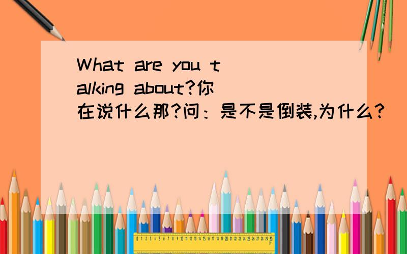 What are you talking about?你在说什么那?问：是不是倒装,为什么?